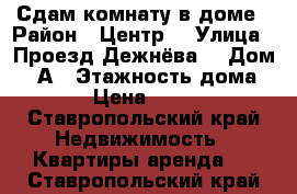 Сдам комнату в доме › Район ­ Центр  › Улица ­ Проезд Дежнёва  › Дом ­ 2А › Этажность дома ­ 1 › Цена ­ 3 000 - Ставропольский край Недвижимость » Квартиры аренда   . Ставропольский край